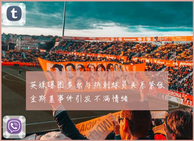 英媒曝图多尔与热刺球员关系紧张金斯基事件引发不满情绪