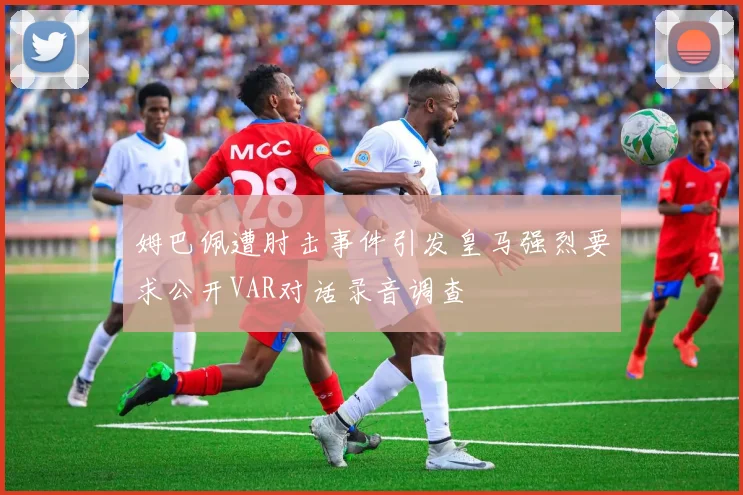 姆巴佩遭肘击事件引发皇马强烈要求公开VAR对话录音调查