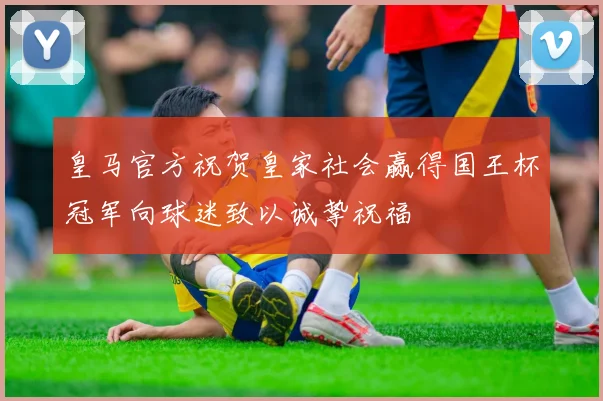 皇马官方祝贺皇家社会赢得国王杯冠军向球迷致以诚挚祝福