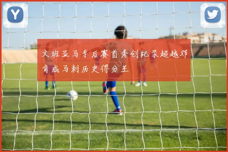 文班亚马季后赛首秀创纪录超越邓肯成马刺历史得分王