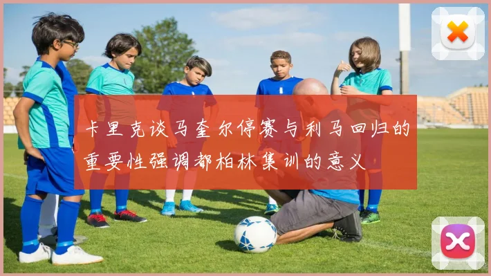 卡里克谈马奎尔停赛与利马回归的重要性强调都柏林集训的意义