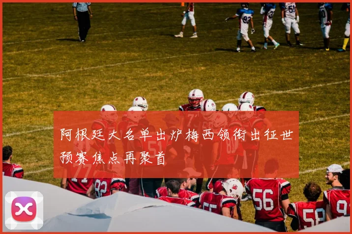 阿根廷大名单出炉梅西领衔出征世预赛焦点再聚首